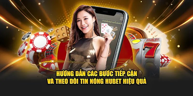 Hướng dẫn các bước tiếp cận và theo dõi tin nóng Hubet hiệu quả