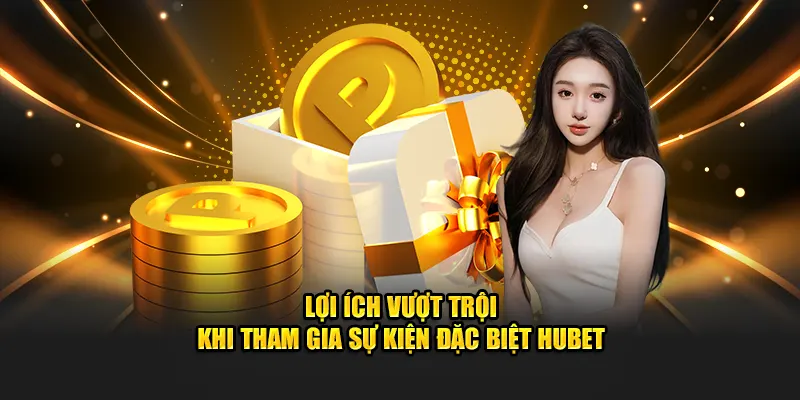 Lợi ích vượt trội khi tham gia sự kiện đặc biệt Hubet