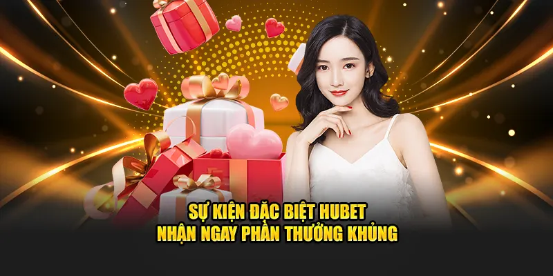 Sự Kiện Đặc Biệt Hubet – Nhận Ngay Phần Thưởng Khủng