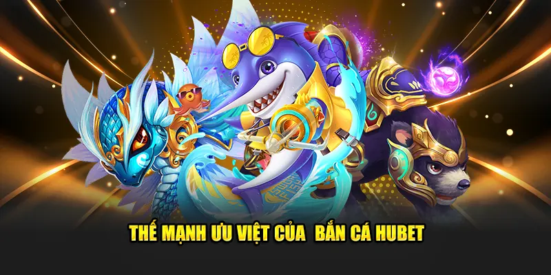 Thế mạnh ưu việt của  bắn cá Hubet